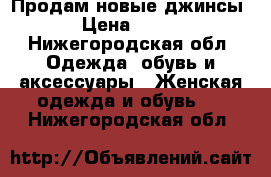 Продам новые джинсы › Цена ­ 500 - Нижегородская обл. Одежда, обувь и аксессуары » Женская одежда и обувь   . Нижегородская обл.